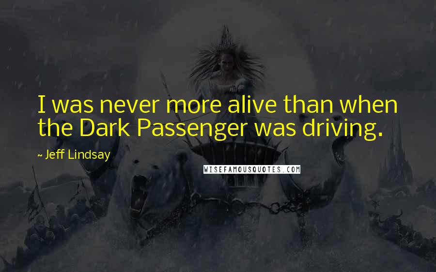 Jeff Lindsay Quotes: I was never more alive than when the Dark Passenger was driving.