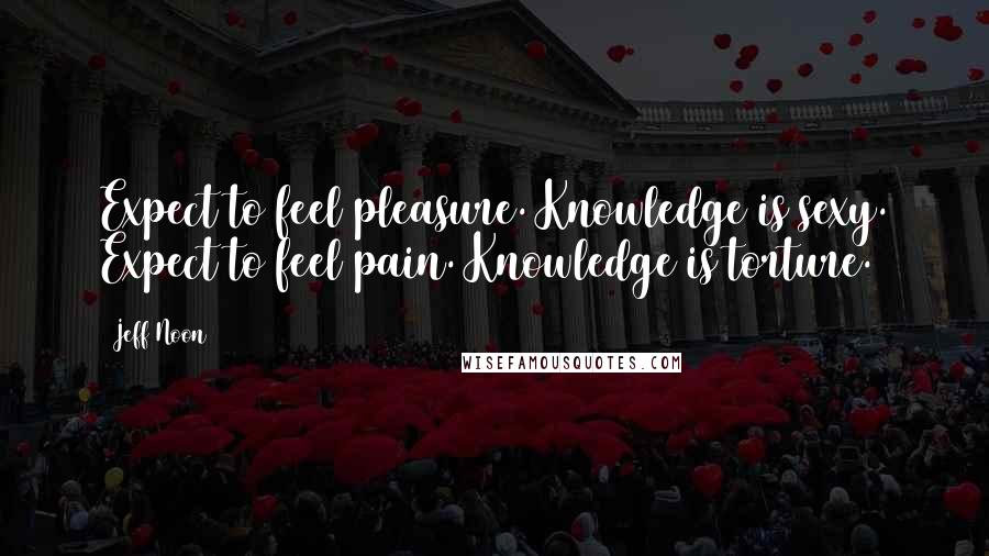 Jeff Noon Quotes: Expect to feel pleasure. Knowledge is sexy. Expect to feel pain. Knowledge is torture.