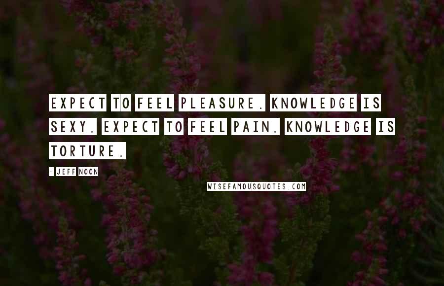 Jeff Noon Quotes: Expect to feel pleasure. Knowledge is sexy. Expect to feel pain. Knowledge is torture.