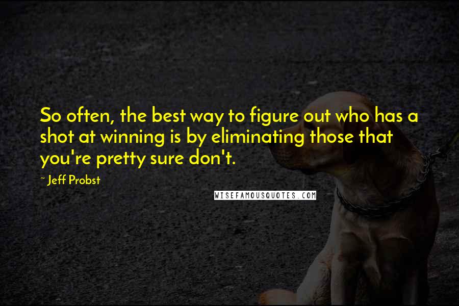 Jeff Probst Quotes: So often, the best way to figure out who has a shot at winning is by eliminating those that you're pretty sure don't.