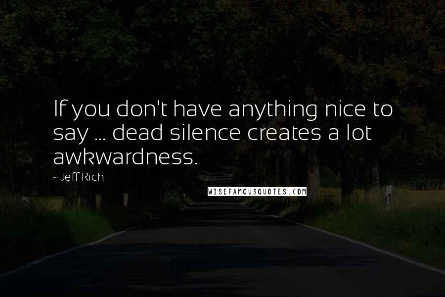 Jeff Rich Quotes: If you don't have anything nice to say ... dead silence creates a lot awkwardness.