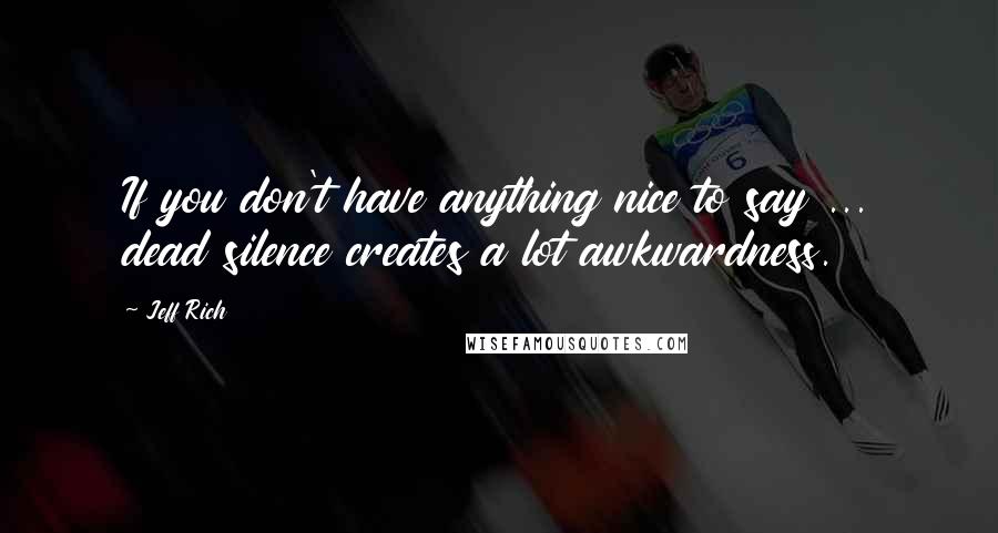 Jeff Rich Quotes: If you don't have anything nice to say ... dead silence creates a lot awkwardness.