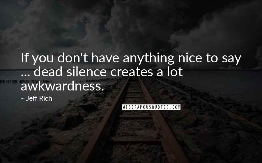 Jeff Rich Quotes: If you don't have anything nice to say ... dead silence creates a lot awkwardness.