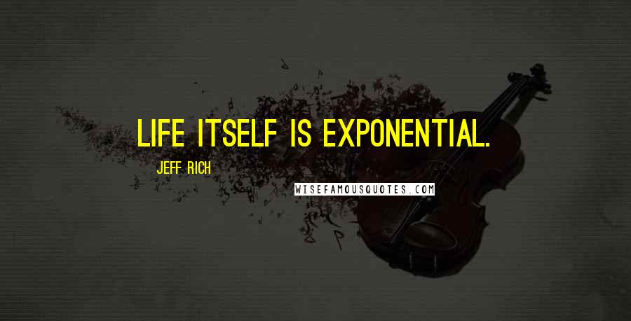 Jeff Rich Quotes: Life itself is exponential.