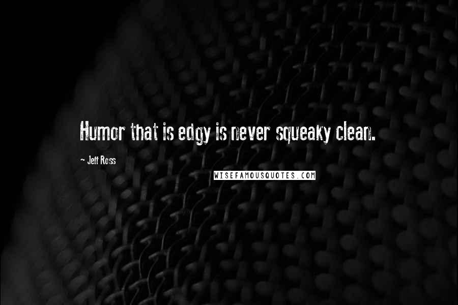 Jeff Ross Quotes: Humor that is edgy is never squeaky clean.