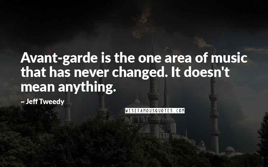 Jeff Tweedy Quotes: Avant-garde is the one area of music that has never changed. It doesn't mean anything.