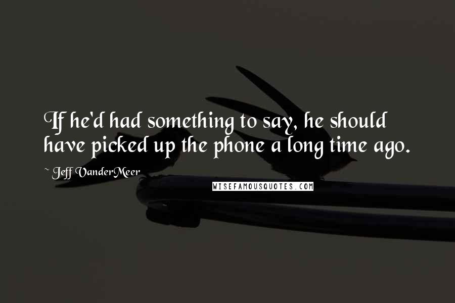 Jeff VanderMeer Quotes: If he'd had something to say, he should have picked up the phone a long time ago.