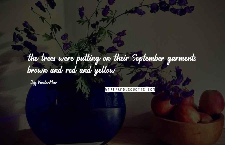 Jeff VanderMeer Quotes: the trees were putting on their September garments, brown and red and yellow,