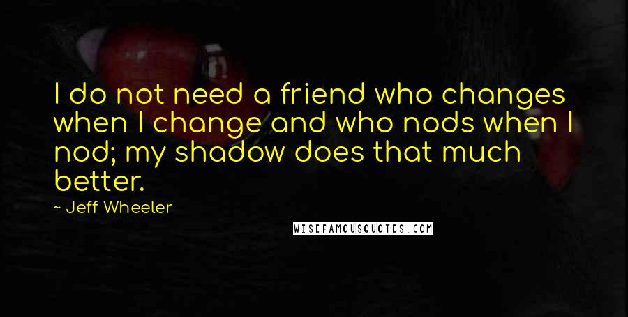 Jeff Wheeler Quotes: I do not need a friend who changes when I change and who nods when I nod; my shadow does that much better.