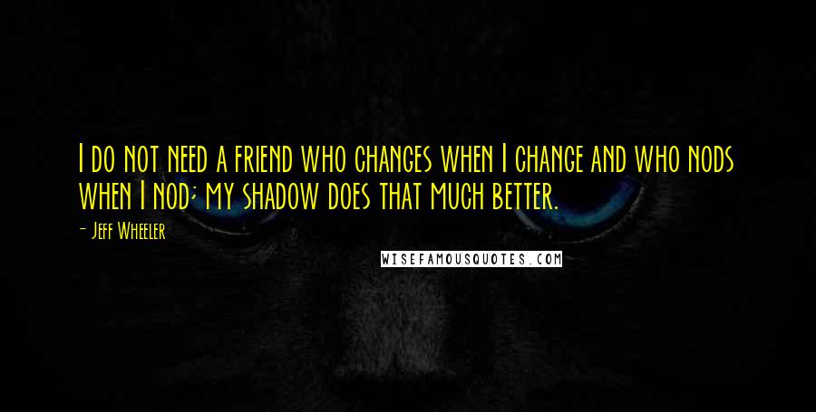 Jeff Wheeler Quotes: I do not need a friend who changes when I change and who nods when I nod; my shadow does that much better.