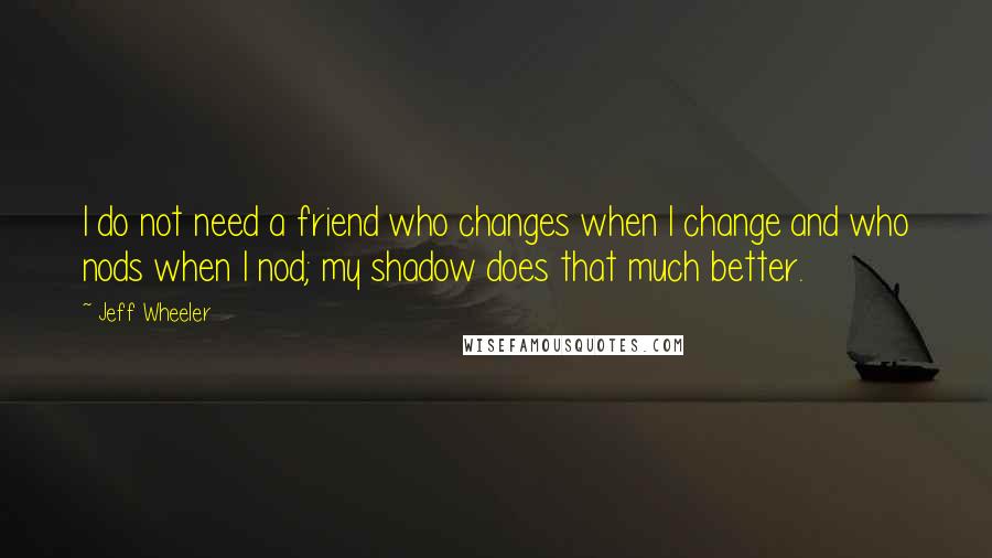 Jeff Wheeler Quotes: I do not need a friend who changes when I change and who nods when I nod; my shadow does that much better.