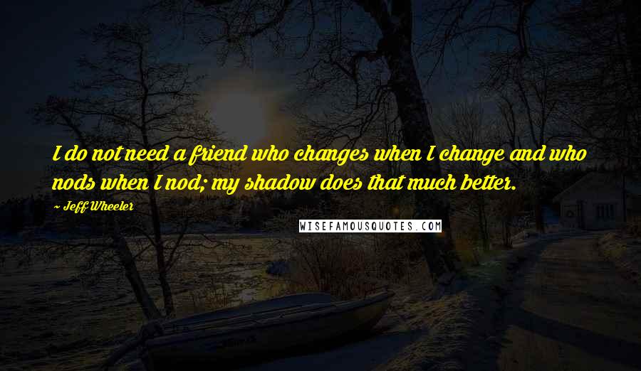 Jeff Wheeler Quotes: I do not need a friend who changes when I change and who nods when I nod; my shadow does that much better.