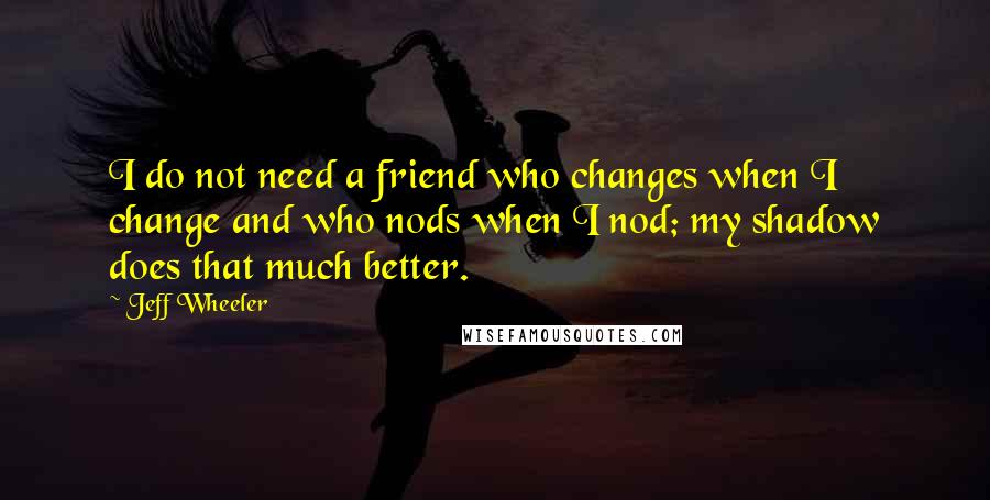 Jeff Wheeler Quotes: I do not need a friend who changes when I change and who nods when I nod; my shadow does that much better.