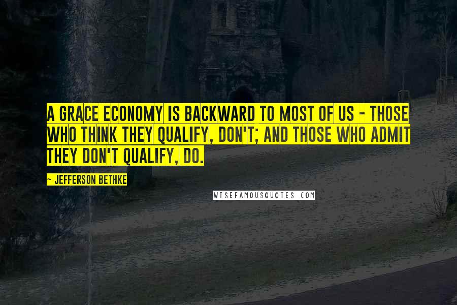 Jefferson Bethke Quotes: A grace economy is backward to most of us - those who think they qualify, don't; and those who admit they don't qualify, do.