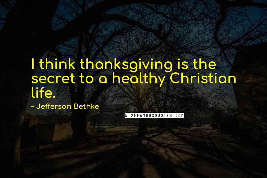 Jefferson Bethke Quotes: I think thanksgiving is the secret to a healthy Christian life.