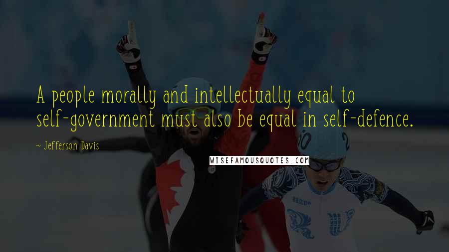 Jefferson Davis Quotes: A people morally and intellectually equal to self-government must also be equal in self-defence.