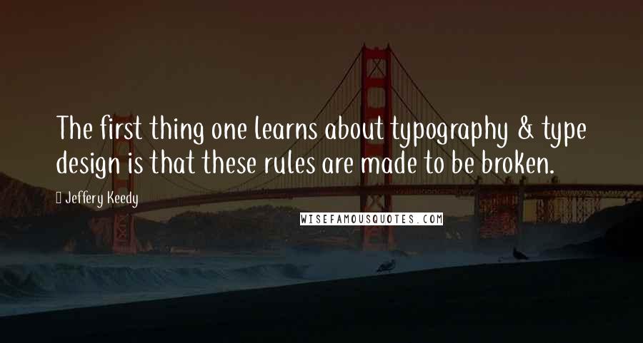 Jeffery Keedy Quotes: The first thing one learns about typography & type design is that these rules are made to be broken.