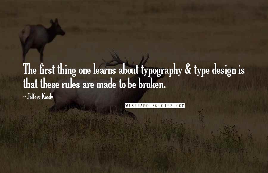 Jeffery Keedy Quotes: The first thing one learns about typography & type design is that these rules are made to be broken.