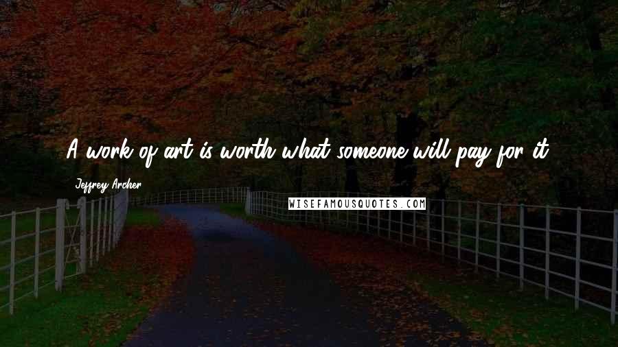 Jeffrey Archer Quotes: A work of art is worth what someone will pay for it.