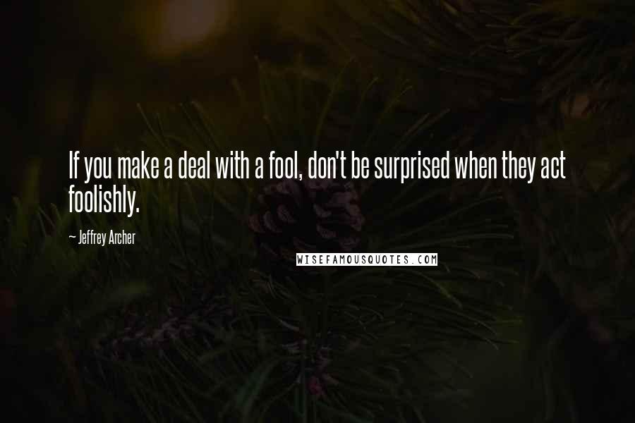 Jeffrey Archer Quotes: If you make a deal with a fool, don't be surprised when they act foolishly.