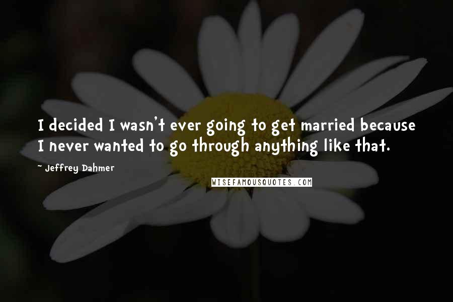 Jeffrey Dahmer Quotes: I decided I wasn't ever going to get married because I never wanted to go through anything like that.