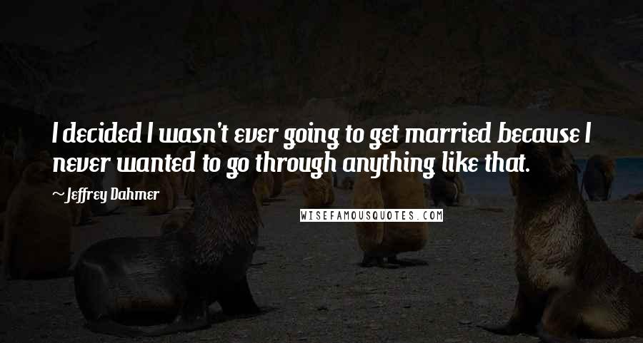 Jeffrey Dahmer Quotes: I decided I wasn't ever going to get married because I never wanted to go through anything like that.