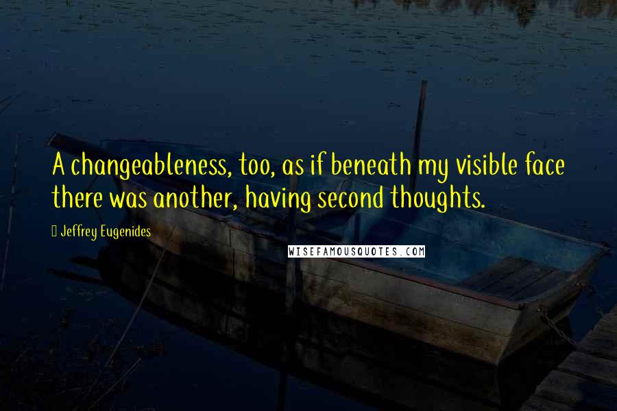 Jeffrey Eugenides Quotes: A changeableness, too, as if beneath my visible face there was another, having second thoughts.