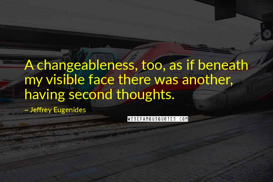 Jeffrey Eugenides Quotes: A changeableness, too, as if beneath my visible face there was another, having second thoughts.