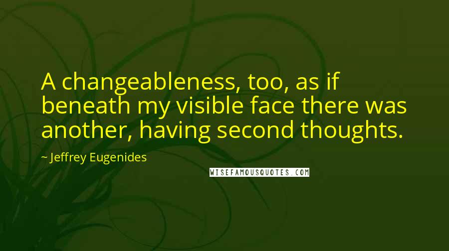 Jeffrey Eugenides Quotes: A changeableness, too, as if beneath my visible face there was another, having second thoughts.