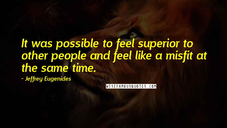 Jeffrey Eugenides Quotes: It was possible to feel superior to other people and feel like a misfit at the same time.