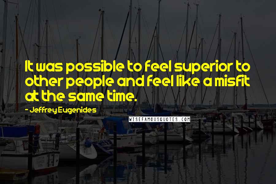 Jeffrey Eugenides Quotes: It was possible to feel superior to other people and feel like a misfit at the same time.