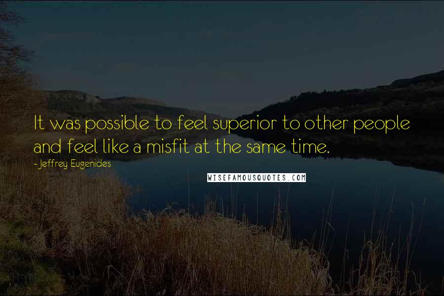 Jeffrey Eugenides Quotes: It was possible to feel superior to other people and feel like a misfit at the same time.