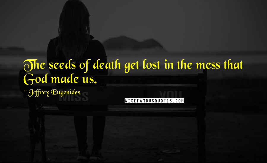 Jeffrey Eugenides Quotes: The seeds of death get lost in the mess that God made us.