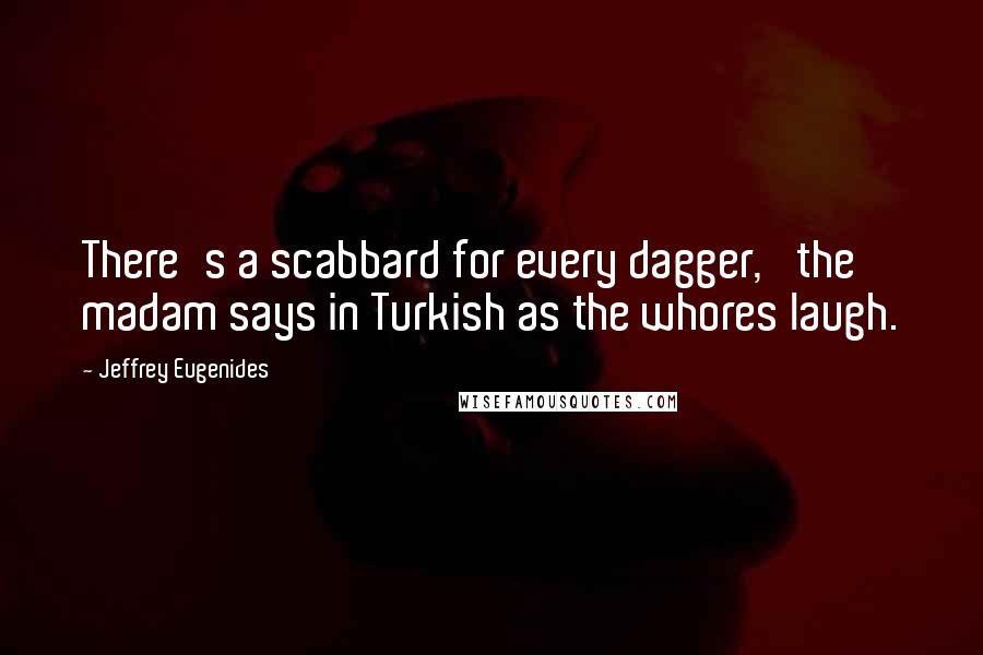 Jeffrey Eugenides Quotes: There's a scabbard for every dagger,' the madam says in Turkish as the whores laugh.