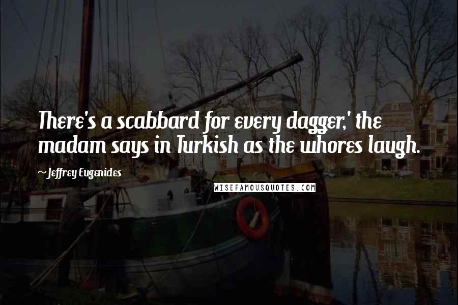 Jeffrey Eugenides Quotes: There's a scabbard for every dagger,' the madam says in Turkish as the whores laugh.