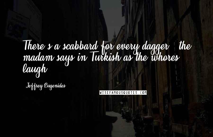 Jeffrey Eugenides Quotes: There's a scabbard for every dagger,' the madam says in Turkish as the whores laugh.