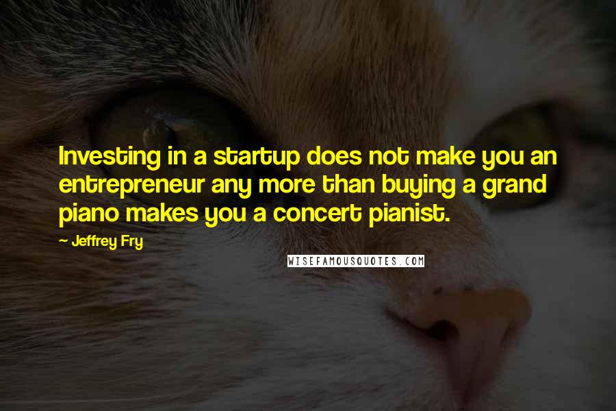 Jeffrey Fry Quotes: Investing in a startup does not make you an entrepreneur any more than buying a grand piano makes you a concert pianist.