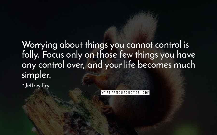 Jeffrey Fry Quotes: Worrying about things you cannot control is folly. Focus only on those few things you have any control over, and your life becomes much simpler.