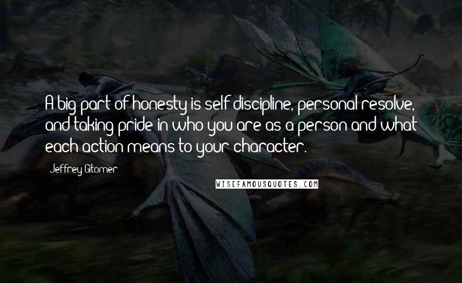 Jeffrey Gitomer Quotes: A big part of honesty is self-discipline, personal resolve, and taking pride in who you are as a person and what each action means to your character.