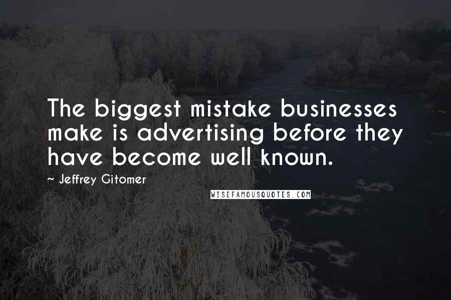 Jeffrey Gitomer Quotes: The biggest mistake businesses make is advertising before they have become well known.