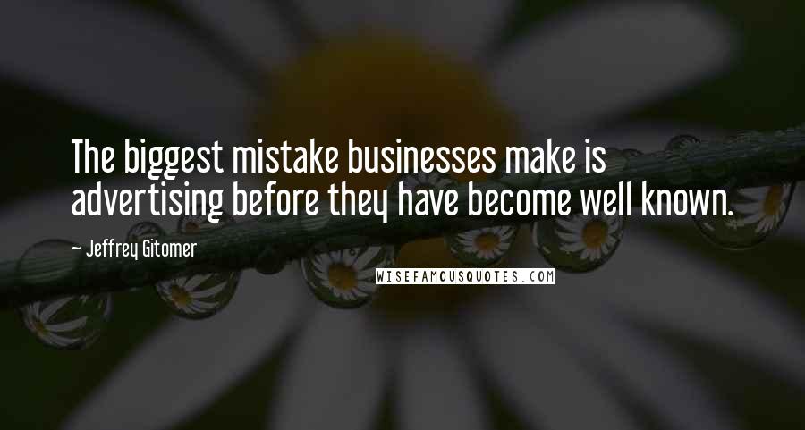 Jeffrey Gitomer Quotes: The biggest mistake businesses make is advertising before they have become well known.