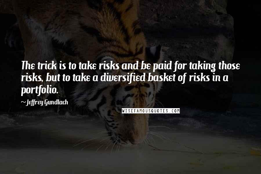 Jeffrey Gundlach Quotes: The trick is to take risks and be paid for taking those risks, but to take a diversified basket of risks in a portfolio.