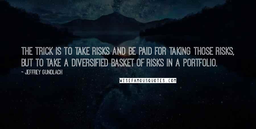 Jeffrey Gundlach Quotes: The trick is to take risks and be paid for taking those risks, but to take a diversified basket of risks in a portfolio.