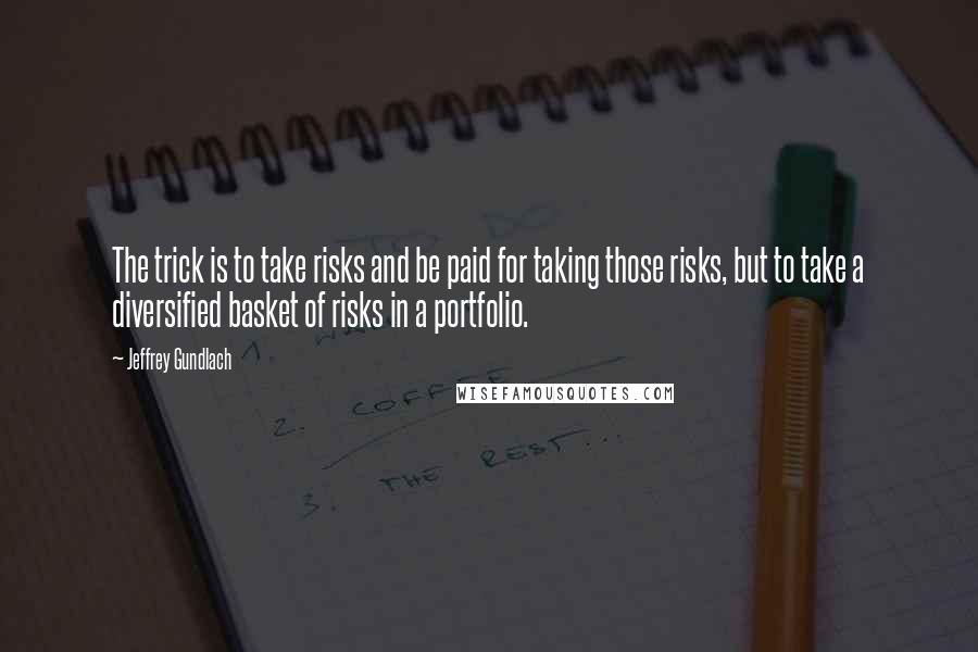 Jeffrey Gundlach Quotes: The trick is to take risks and be paid for taking those risks, but to take a diversified basket of risks in a portfolio.