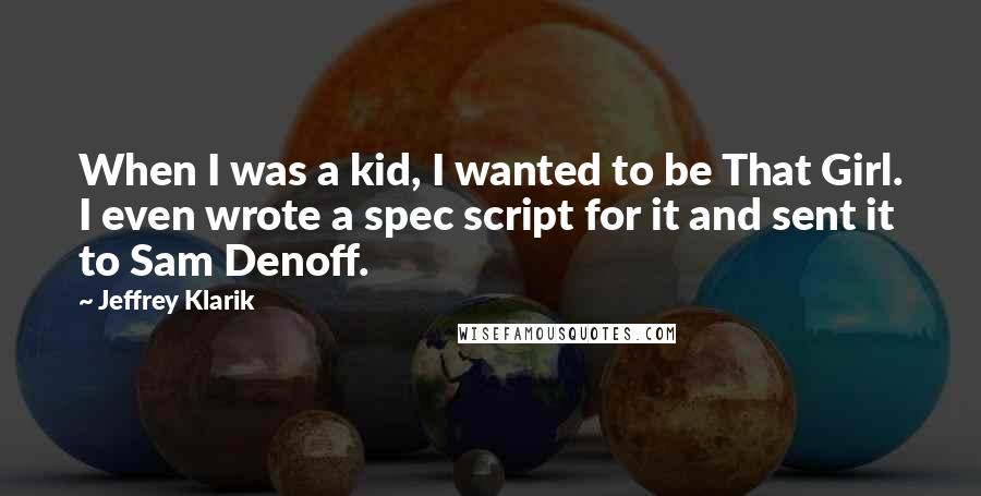 Jeffrey Klarik Quotes: When I was a kid, I wanted to be That Girl. I even wrote a spec script for it and sent it to Sam Denoff.