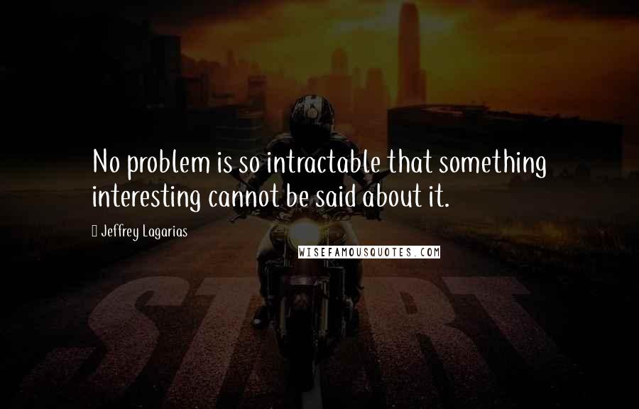 Jeffrey Lagarias Quotes: No problem is so intractable that something interesting cannot be said about it.