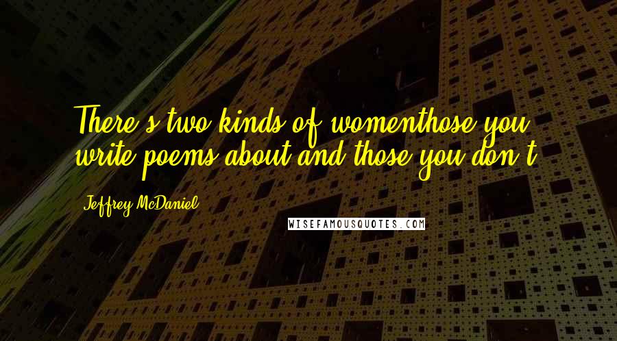 Jeffrey McDaniel Quotes: There's two kinds of womenthose you write poems about and those you don't.