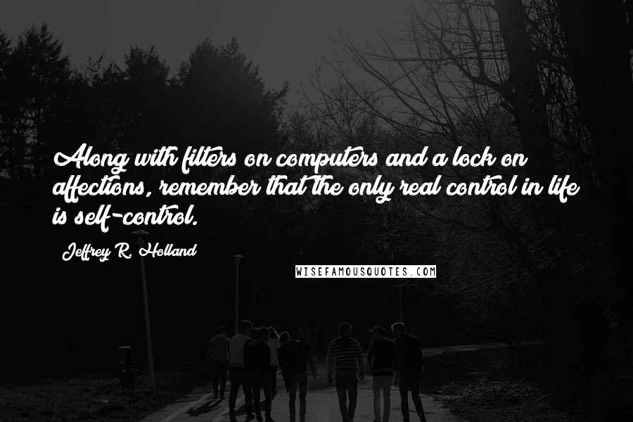 Jeffrey R. Holland Quotes: Along with filters on computers and a lock on affections, remember that the only real control in life is self-control.