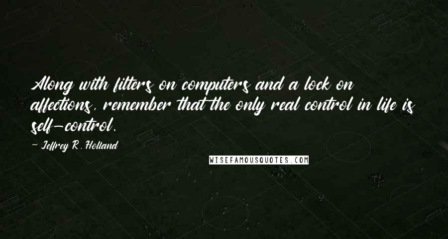 Jeffrey R. Holland Quotes: Along with filters on computers and a lock on affections, remember that the only real control in life is self-control.