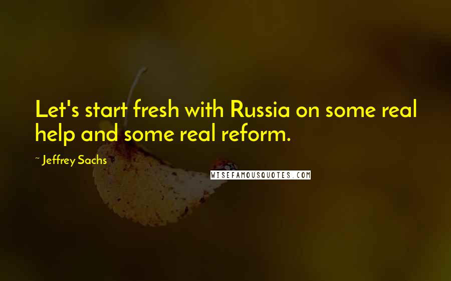 Jeffrey Sachs Quotes: Let's start fresh with Russia on some real help and some real reform.